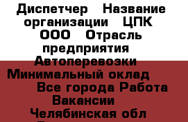 Диспетчер › Название организации ­ ЦПК, ООО › Отрасль предприятия ­ Автоперевозки › Минимальный оклад ­ 40 000 - Все города Работа » Вакансии   . Челябинская обл.,Еманжелинск г.